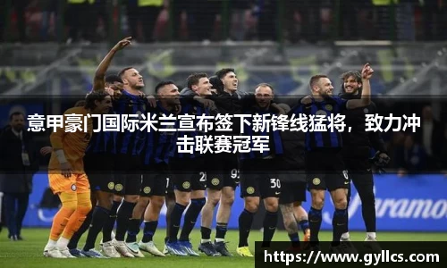 意甲豪门国际米兰宣布签下新锋线猛将，致力冲击联赛冠军