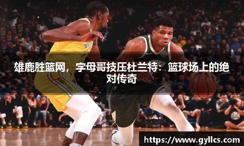 雄鹿胜篮网，字母哥技压杜兰特：篮球场上的绝对传奇