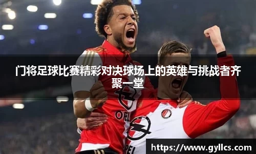 门将足球比赛精彩对决球场上的英雄与挑战者齐聚一堂