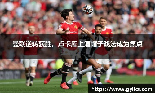 曼联逆转获胜，卢卡库上演帽子戏法成为焦点