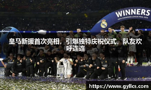 皇马新援首次亮相，引爆独特庆祝仪式，队友欢呼连连