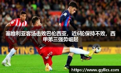 塞维利亚客场击败巴伦西亚，近6轮保持不败，西甲第三强势崛起