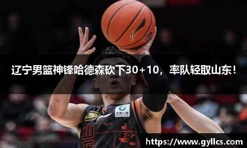 辽宁男篮神锋哈德森砍下30+10，率队轻取山东！