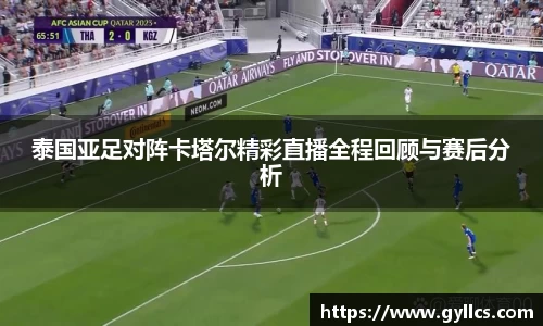泰国亚足对阵卡塔尔精彩直播全程回顾与赛后分析