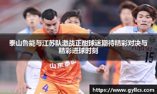 泰山鲁能与江苏队激战正酣球迷期待精彩对决与精彩进球时刻