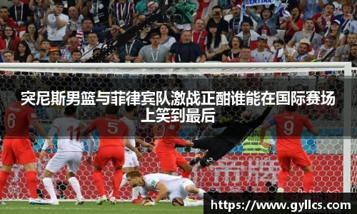 突尼斯男篮与菲律宾队激战正酣谁能在国际赛场上笑到最后