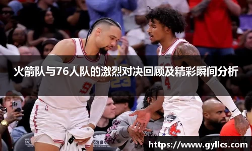 火箭队与76人队的激烈对决回顾及精彩瞬间分析