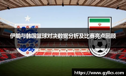伊朗与韩国篮球对决数据分析及比赛亮点回顾