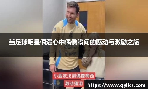 当足球明星偶遇心中偶像瞬间的感动与激励之旅