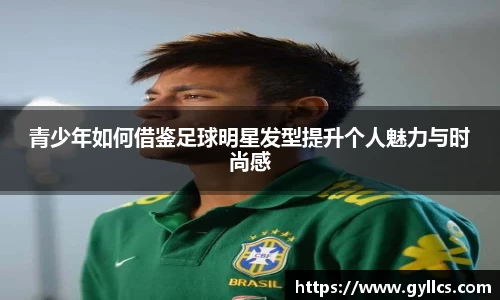 青少年如何借鉴足球明星发型提升个人魅力与时尚感