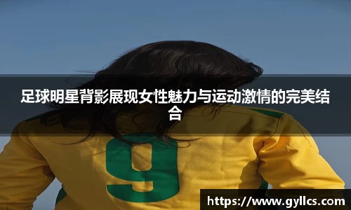 足球明星背影展现女性魅力与运动激情的完美结合