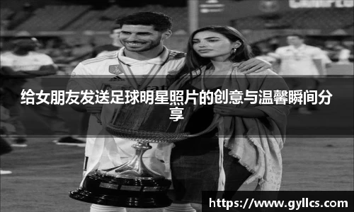给女朋友发送足球明星照片的创意与温馨瞬间分享